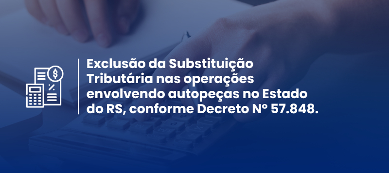 Exclusão da Substituição Tributária nas operações envolvendo autopeças no Estado do RS, conforme Decreto Nº 57.848.